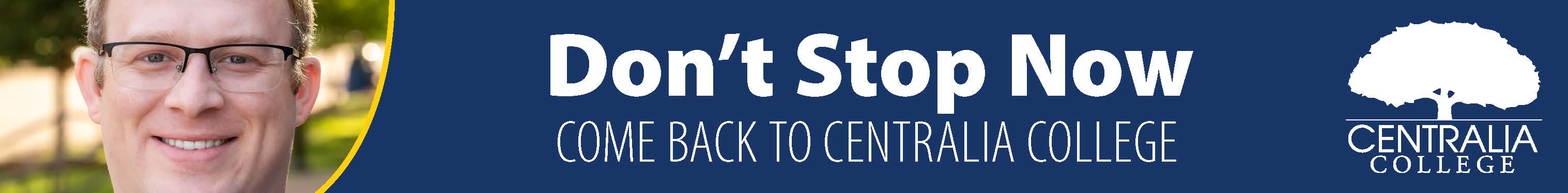 A graphic image of a current Centralia College student smiling on campus with the words "Don't Stop Now - Come Back to Centralia College" in a blue banner.